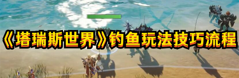 《塔瑞斯世界》钓鱼玩法技巧流程 《塔瑞斯世界》钓鱼玩法技巧流程