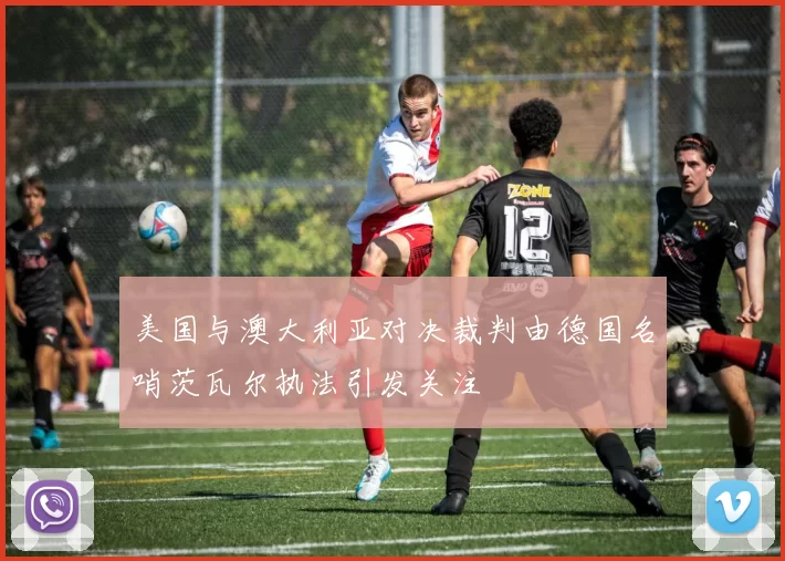 美国与澳大利亚对决裁判由德国名哨茨瓦尔执法引发关注