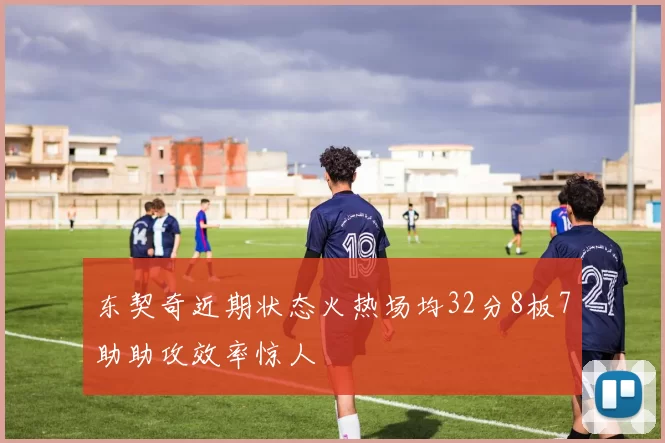 东契奇近期状态火热场均32分8板7助助攻效率惊人
