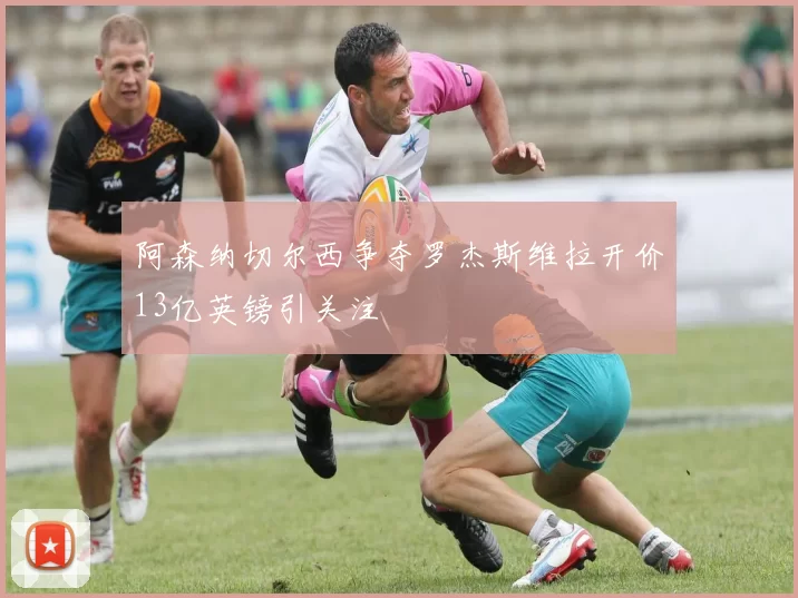 阿森纳切尔西争夺罗杰斯维拉开价13亿英镑引关注