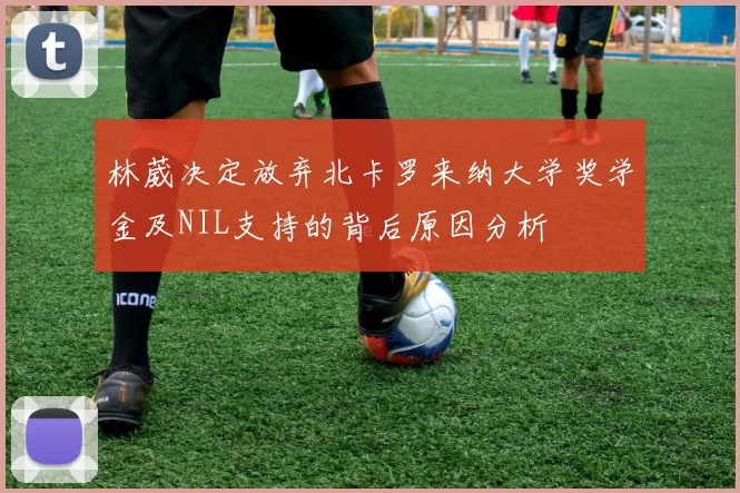 林葳决定放弃北卡罗来纳大学奖学金及NIL支持的背后原因分析