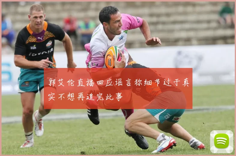 郭艾伦直播回应谣言称细节过于真实不想再追究此事