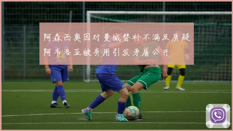阿森西奥因对曼城替补不满及质疑阿韦洛亚被弃用引发矛盾公开