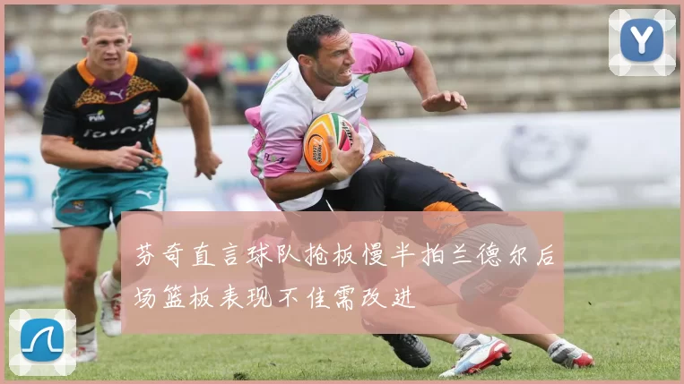 芬奇直言球队抢板慢半拍兰德尔后场篮板表现不佳需改进