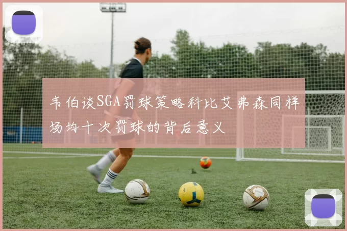 韦伯谈SGA罚球策略科比艾弗森同样场均十次罚球的背后意义