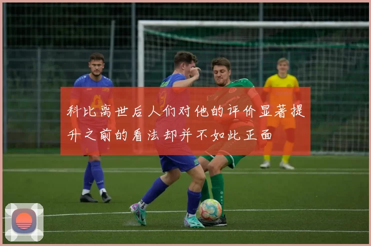 科比离世后人们对他的评价显著提升之前的看法却并不如此正面