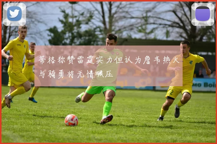 蒂格称赞雷霆实力但认为詹韦热火与骑勇将无情碾压