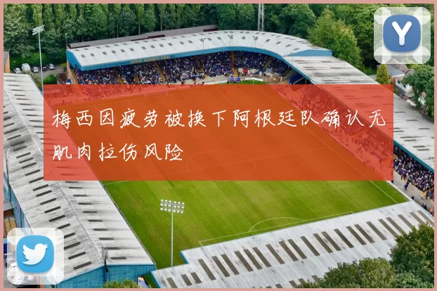 梅西因疲劳被换下阿根廷队确认无肌肉拉伤风险
