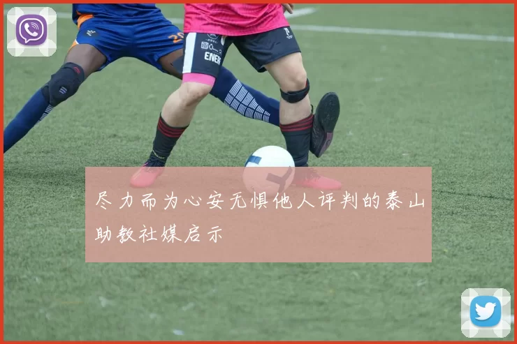 尽力而为心安无惧他人评判的泰山助教社媒启示