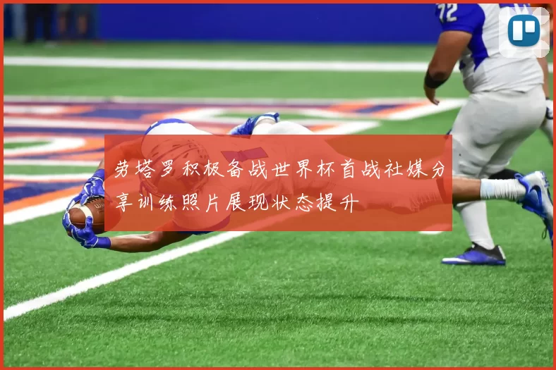 劳塔罗积极备战世界杯首战社媒分享训练照片展现状态提升