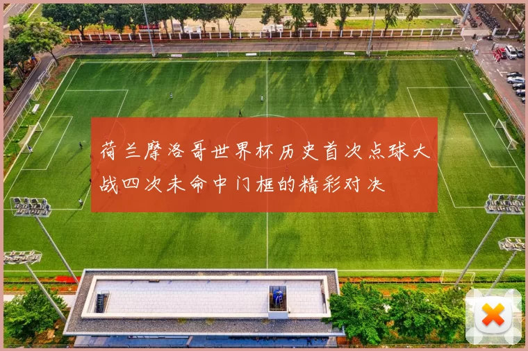 荷兰摩洛哥世界杯历史首次点球大战四次未命中门框的精彩对决
