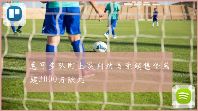 意甲多队盯上莫利纳马竞起售价或超3000万欧元