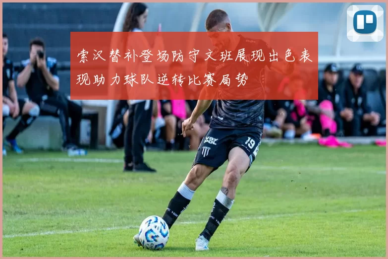 索汉替补登场防守文班展现出色表现助力球队逆转比赛局势