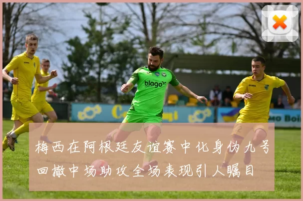 梅西在阿根廷友谊赛中化身伪九号回撤中场助攻全场表现引人瞩目