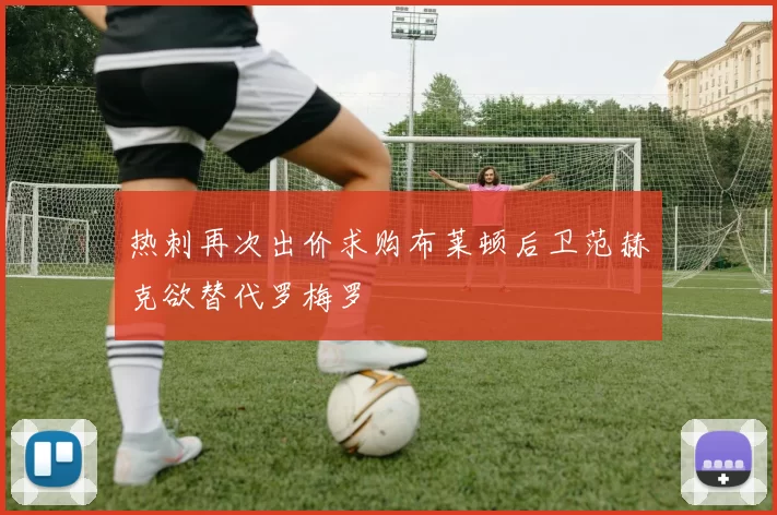 热刺再次出价求购布莱顿后卫范赫克欲替代罗梅罗