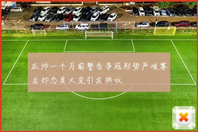 瓜帅一个月前警告争冠形势严峻赛后却态度大变引发热议