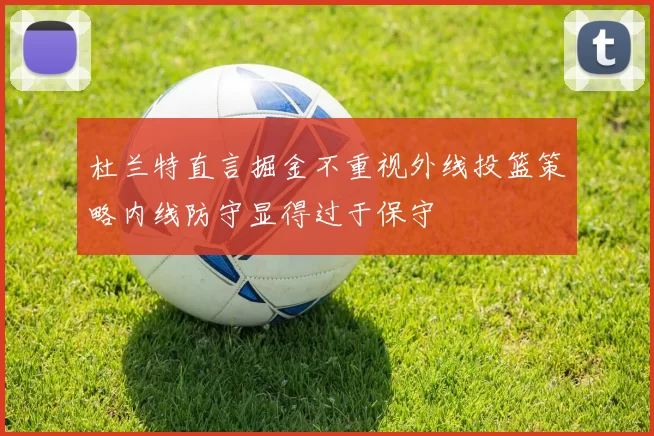 杜兰特直言掘金不重视外线投篮策略内线防守显得过于保守
