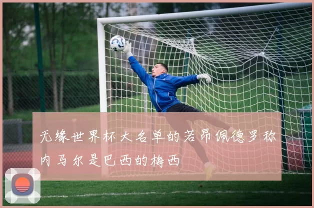 无缘世界杯大名单的若昂佩德罗称内马尔是巴西的梅西