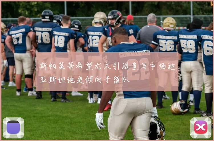 斯帕莱蒂希望尤文引进皇马中场迪亚斯但他更倾向于留队