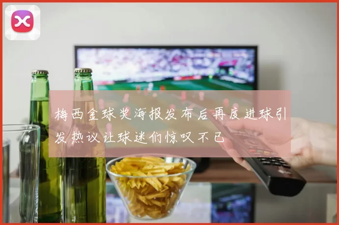 梅西金球奖海报发布后再度进球引发热议让球迷们惊叹不已