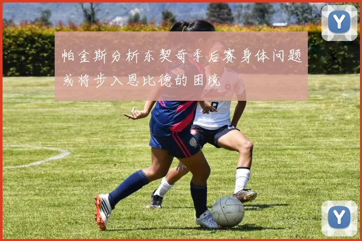 帕金斯分析东契奇季后赛身体问题或将步入恩比德的困境