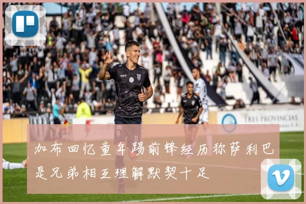 加布回忆童年踢前锋经历称萨利巴是兄弟相互理解默契十足