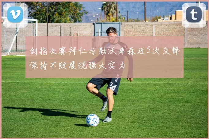 剑指决赛拜仁与勒沃库森近5次交锋保持不败展现强大实力