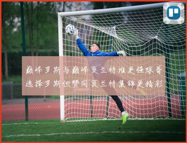 巅峰罗斯与巅峰莫兰特谁更强球哥选择罗斯但赞同莫兰特集锦更精彩