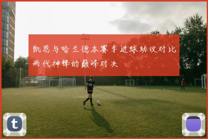 凯恩与哈兰德本赛季进球助攻对比两代神锋的巅峰对决