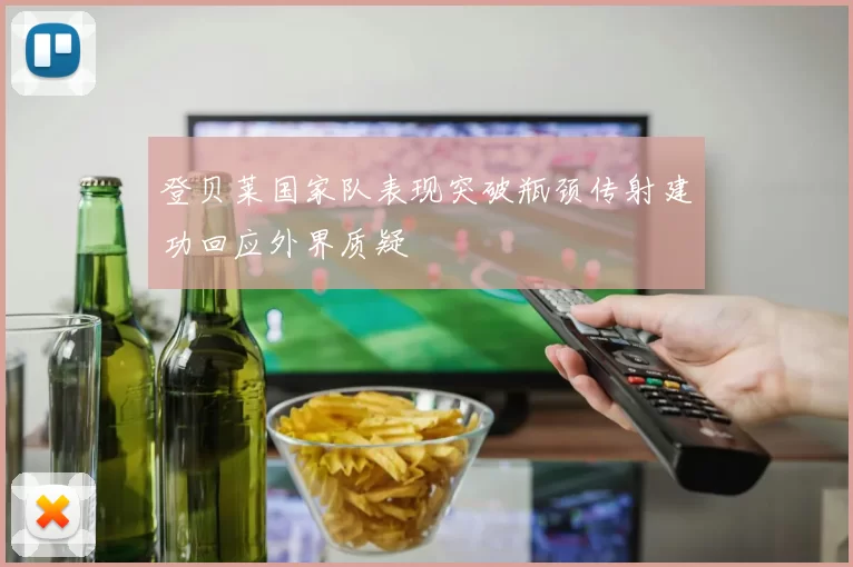 登贝莱国家队表现突破瓶颈传射建功回应外界质疑