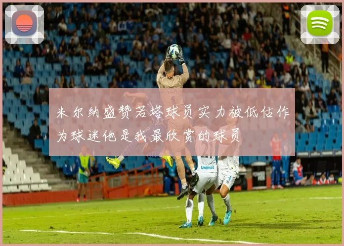 米尔纳盛赞若塔球员实力被低估作为球迷他是我最欣赏的球员