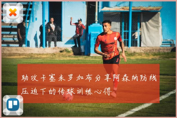 助攻卡塞米罗加布分享阿森纳防线压迫下的传球训练心得