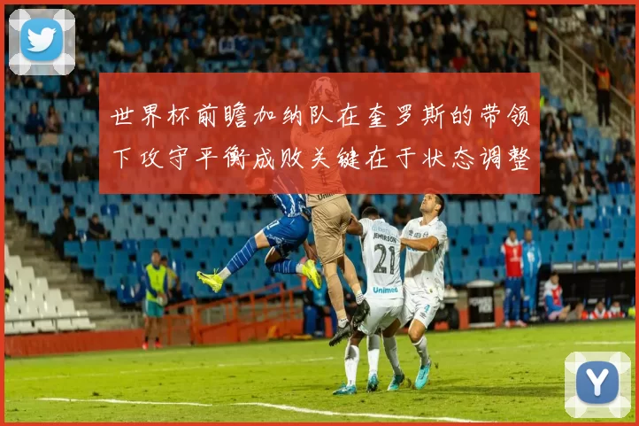 世界杯前瞻加纳队在奎罗斯的带领下攻守平衡成败关键在于状态调整