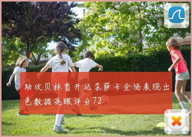 助攻贝林首开记录萨卡全场表现出色数据亮眼评分72