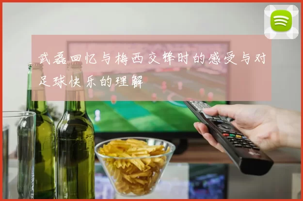 武磊回忆与梅西交锋时的感受与对足球快乐的理解