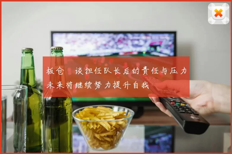 板仓滉谈担任队长后的责任与压力未来将继续努力提升自我