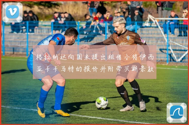 格拉纳达向国米提出租借小将伊西亚卡卡马特的报价并附带买断条款
